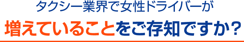 タクシー業界で女性ドライバーが増えていることをご存知ですか？