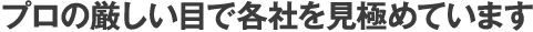 プロの厳しい目で各社を見極めています