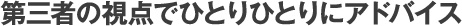 第三者の視点でひとりひとりにアドバイス